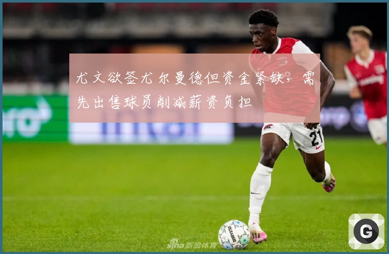 尤文欲签尤尔曼德但资金紧缺，需先出售球员削减薪资负担