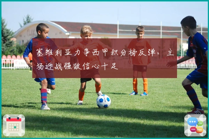 塞维利亚力争西甲积分榜反弹，主场迎战强敌信心十足