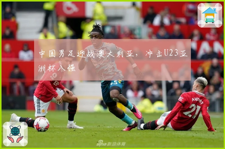 中国男足迎战澳大利亚，冲击U23亚洲杯八强