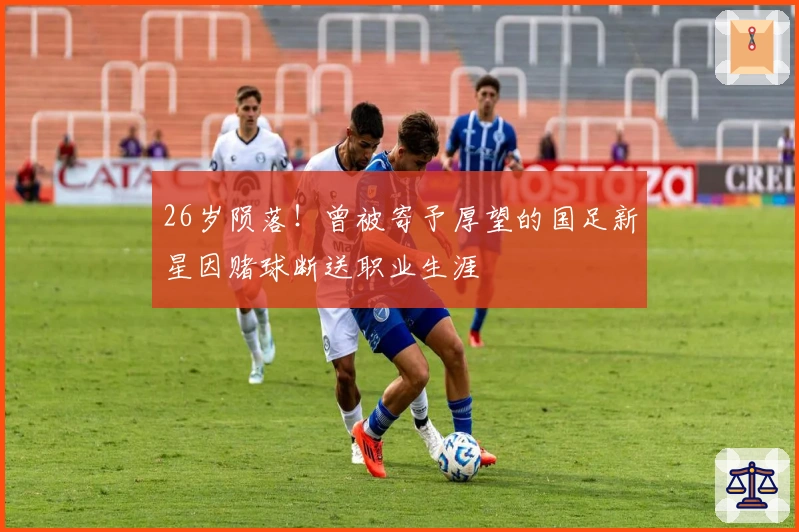 26岁陨落！曾被寄予厚望的国足新星因赌球断送职业生涯