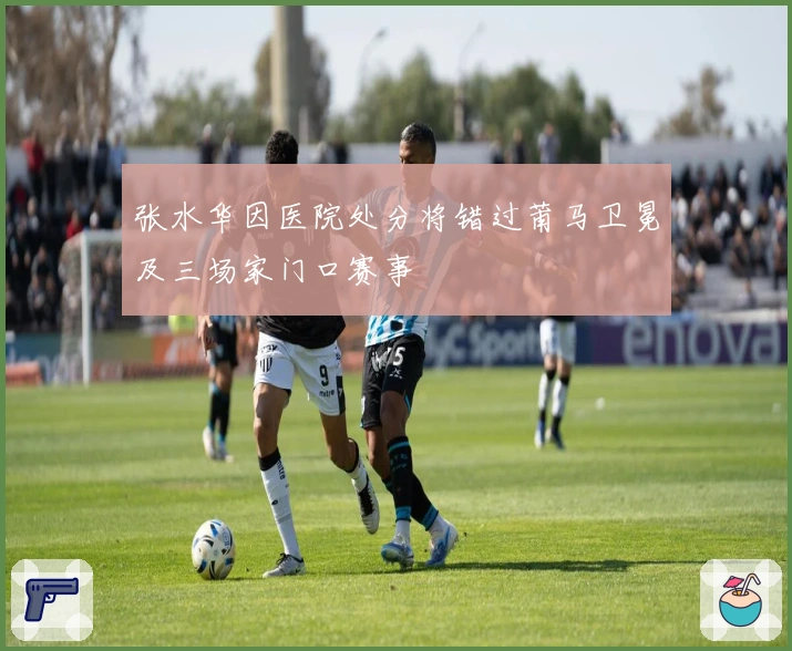 张水华因医院处分将错过莆马卫冕及三场家门口赛事