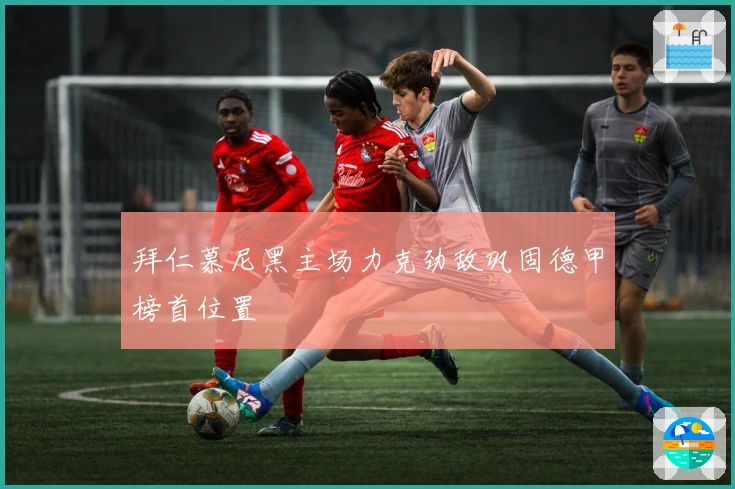 拜仁慕尼黑主场力克劲敌巩固德甲榜首位置