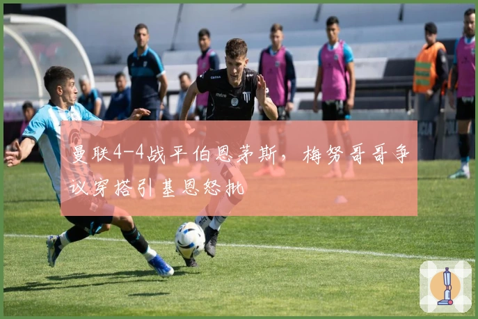 曼联4-4战平伯恩茅斯，梅努哥哥争议穿搭引基恩怒批