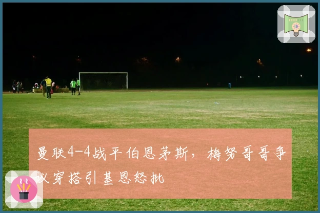 曼联4-4战平伯恩茅斯，梅努哥哥争议穿搭引基恩怒批