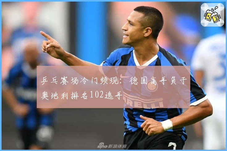 乒乓赛场冷门频现：德国高手负于奥地利排名102选手