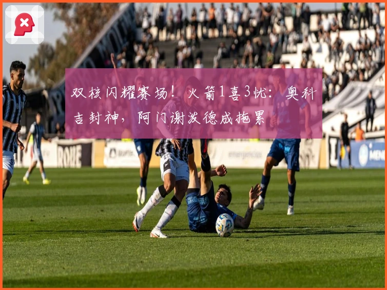 双核闪耀赛场！火箭1喜3忧：奥科吉封神，阿门谢泼德成拖累