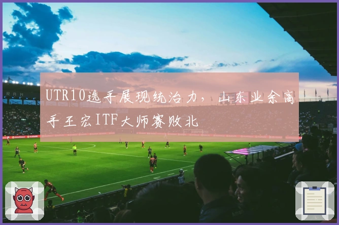 UTR10选手展现统治力，山东业余高手王宏ITF大师赛败北