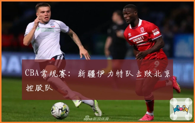 CBA常规赛：新疆伊力特队击败北京控股队