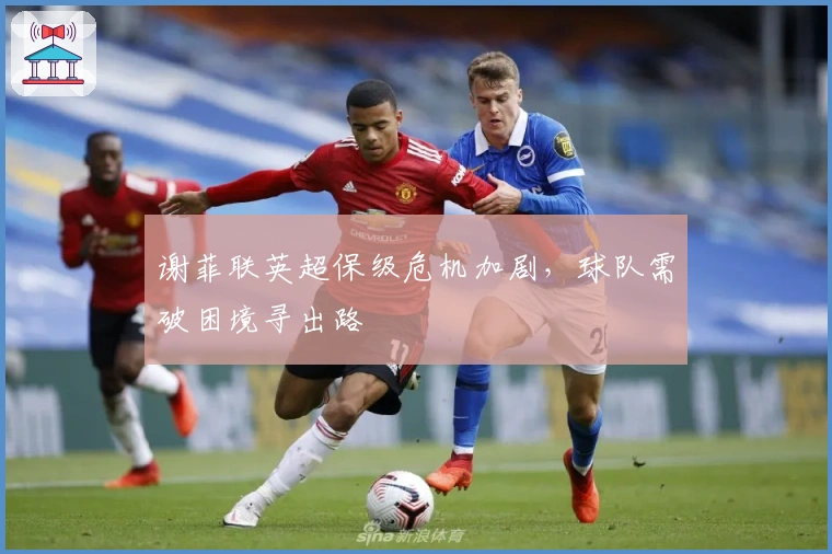 谢菲联英超保级危机加剧，球队需破困境寻出路