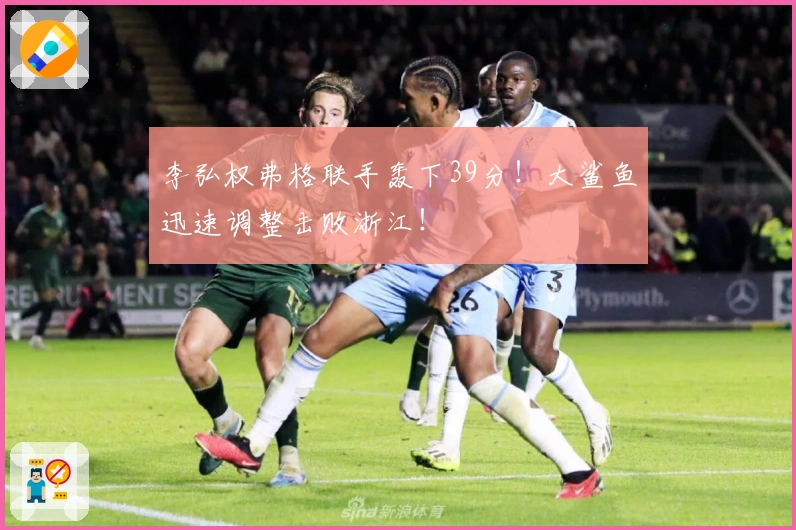 李弘权弗格联手轰下39分！大鲨鱼迅速调整击败浙江！