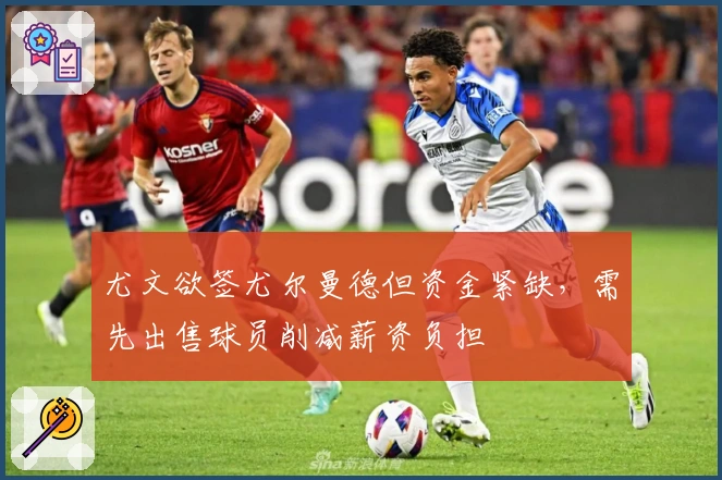 尤文欲签尤尔曼德但资金紧缺，需先出售球员削减薪资负担