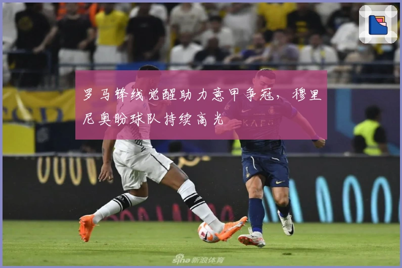 罗马锋线觉醒助力意甲争冠，穆里尼奥盼球队持续高光