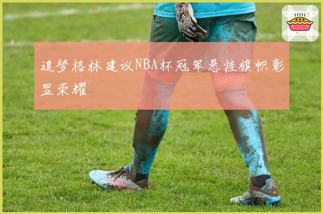 追梦格林建议NBA杯冠军悬挂旗帜彰显荣耀