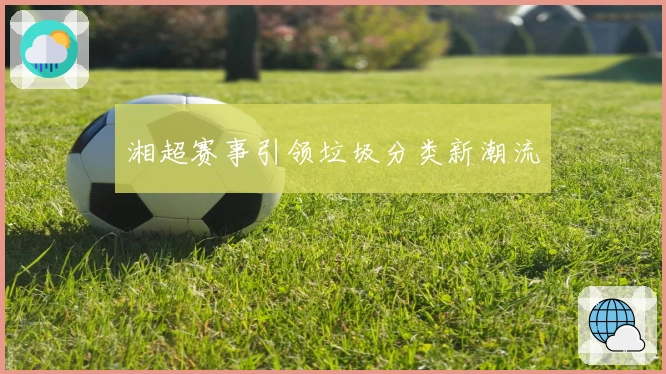 湘超赛事引领垃圾分类新潮流