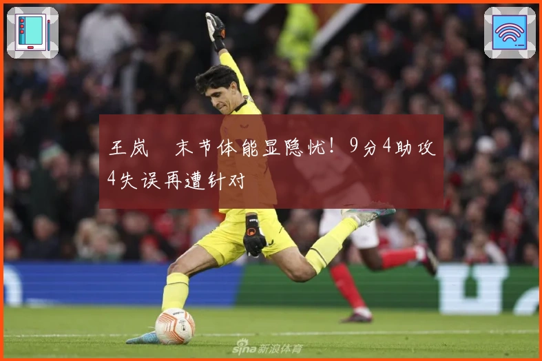 王岚嵚末节体能显隐忧！9分4助攻4失误再遭针对